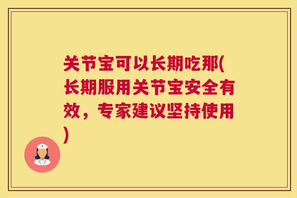 关节宝可以长期吃那(长期服用关节宝安全有效,专家建议坚持使用)