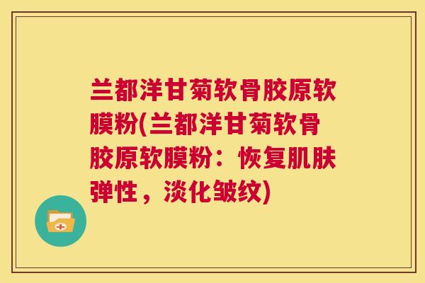 兰都洋甘菊软骨胶原软膜粉(兰都洋甘菊软骨胶原软膜粉：恢复弹性，淡化皱纹)