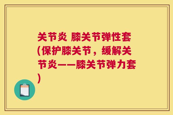 关节炎 膝关节弹性套(保护膝关节，缓解关节炎——膝关节弹力套)