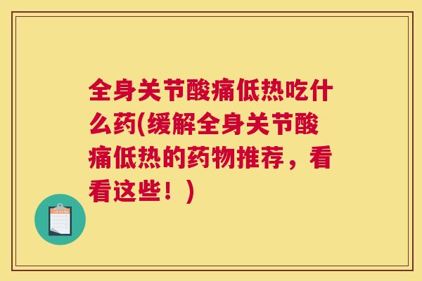 全身关节酸痛低热吃什么药(缓解全身关节酸痛低热的药物推荐,看看这些!)