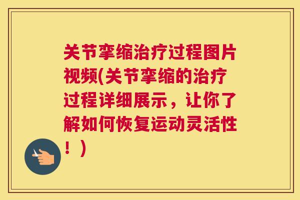 关节挛缩治疗过程图片视频(关节挛缩的治疗过程详细展示,让你了解如何恢复运动灵活性!)