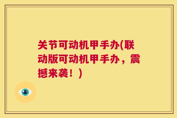 关节可动机甲手办(联动版可动机甲手办,震撼来袭!)