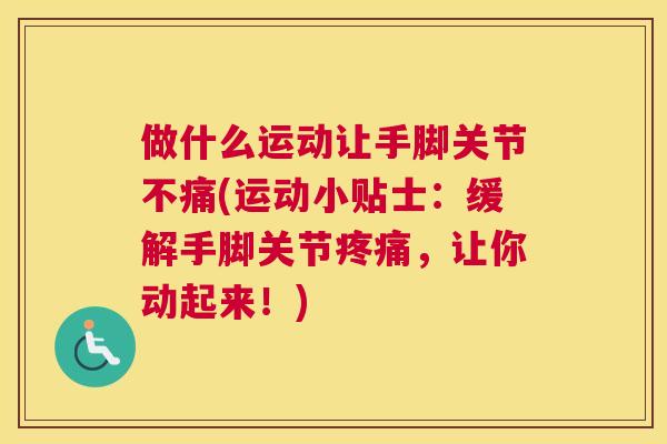 做什么运动让手脚关节不痛(运动小贴士:缓解手脚关节疼痛,让你动起来!)