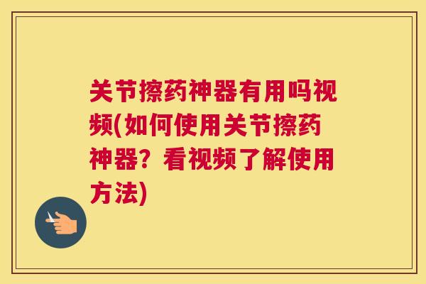 关节擦药神器有用吗视频(如何使用关节擦药神器?看视频了解使用方法)