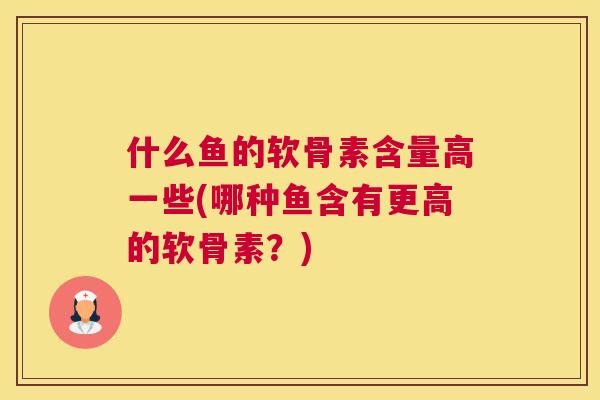 什么鱼的软骨素含量高一些(哪种鱼含有更高的软骨素？)
