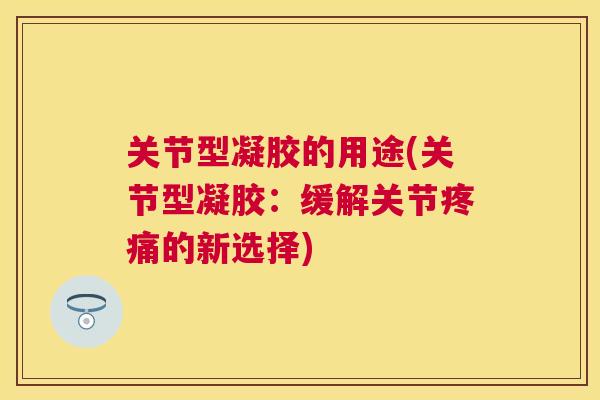 关节型凝胶的用途(关节型凝胶:缓解关节的新选择) 关节型凝胶的用途(关节型凝胶:缓解关节的新选择)