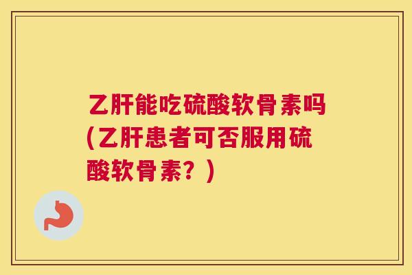 能吃硫酸软骨素吗(患者可否服用硫酸软骨素?) 能吃硫酸软骨素吗(患者可否服用硫酸软骨素?)