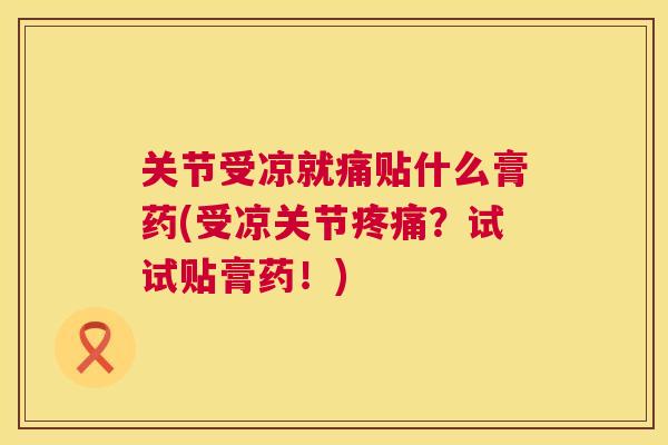 关节受凉就痛贴什么膏药(受凉关节?试试贴膏药!) 关节受凉就痛贴什么膏药(受凉关节?试试贴膏药!)