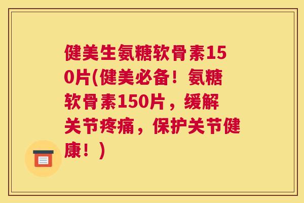健美生氨糖软骨素150片(健美必备！氨糖软骨素150片，缓解关节疼痛，保护关节健康！)