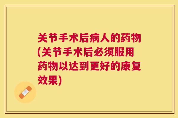 关节手术后病人的药物(关节手术后必须服用药物以达到更好的康复效果)