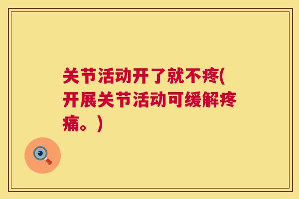 关节活动开了就不疼(开展关节活动可缓解。) 关节活动开了就不疼(开展关节活动可缓解。)