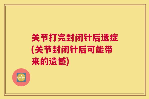 关节打完封闭针后遗症(关节封闭针后可能带来的遗憾)