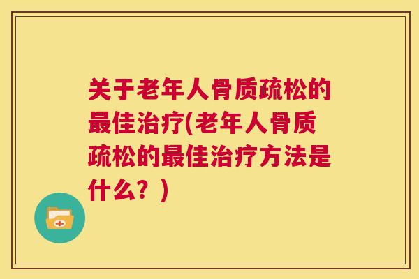 关于老年人骨质疏松的最佳治疗(老年人骨质疏松的最佳治疗方法是什么?)