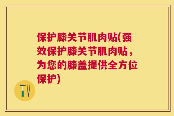保护膝关节肌肉贴(强效保护膝关节肌肉贴,为您的膝盖提供全方位保护)