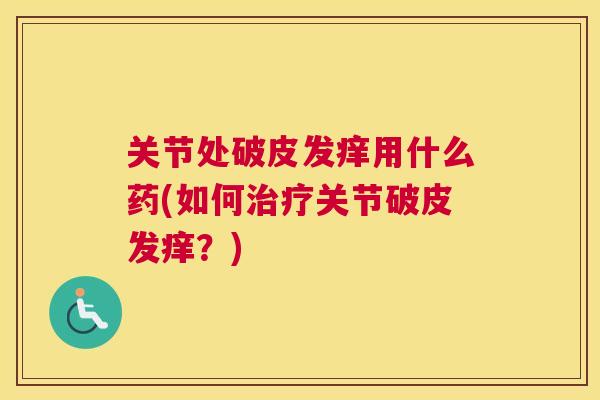 关节处破皮发痒用什么药(如何治疗关节破皮发痒?)