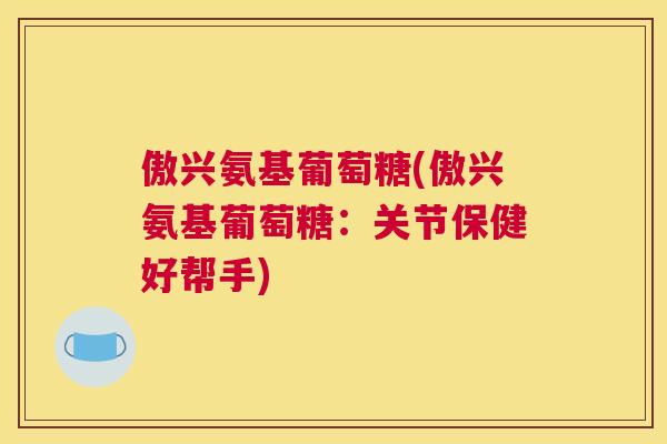 傲兴氨基葡萄糖(傲兴氨基葡萄糖:关节保健好帮手) 傲兴氨基葡萄糖(傲兴氨基葡萄糖:关节保健好帮手)