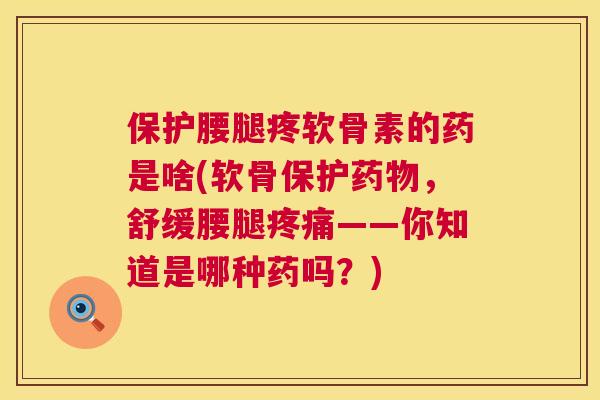 保护腰腿疼软骨素的药是啥(软骨保护药物,舒缓腰腿疼痛——你知道是哪种药吗?)