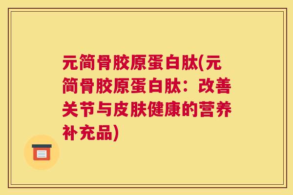 元简骨胶原蛋白肽(元简骨胶原蛋白肽：改善关节与健康的营养补充品)