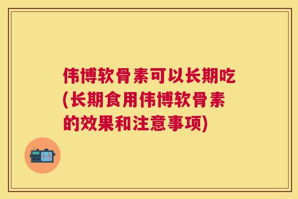 伟博软骨素可以长期吃(长期食用伟博软骨素的效果和注意事项)