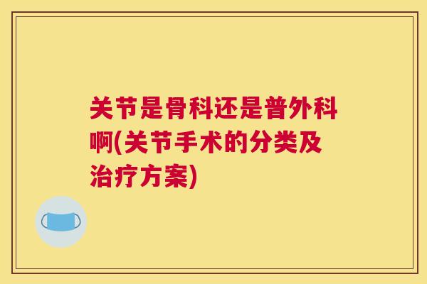 关节是骨科还是普外科啊(关节手术的分类及治疗方案)