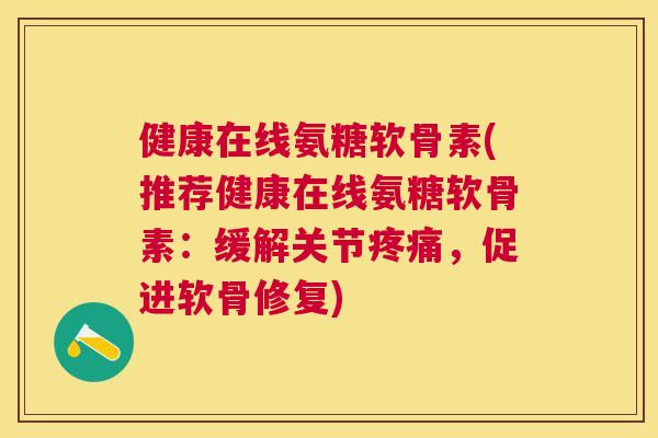 健康在线氨糖软骨素(推荐健康在线氨糖软骨素:缓解关节疼痛,促进软骨修复)