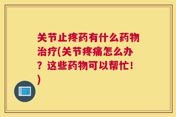 关节止疼药有什么(关节怎么办?这些可以帮忙!) 关节止疼药有什么(关节怎么办?这些可以帮忙!)