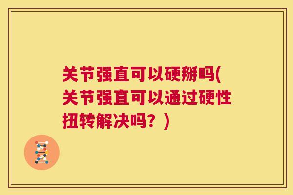 关节强直可以硬掰吗(关节强直可以通过硬性扭转解决吗?)