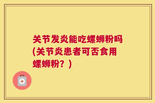 关节发炎能吃螺蛳粉吗(关节炎患者可否食用螺蛳粉?)