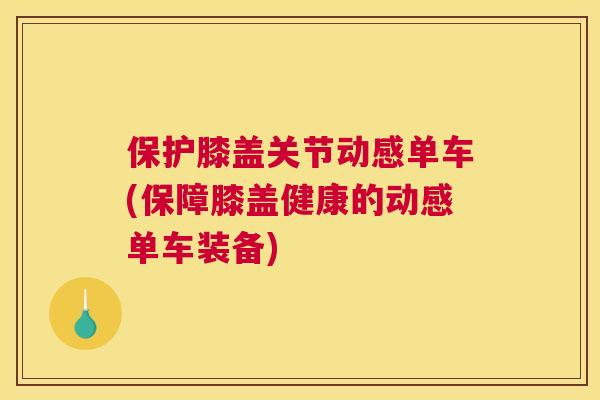 保护膝盖关节动感单车(保障膝盖健康的动感单车装备)