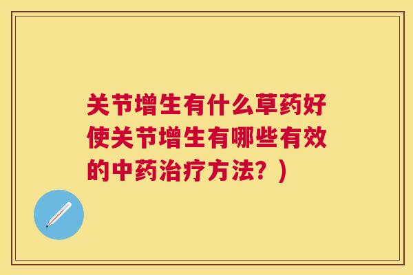 关节增生有什么草药好使关节增生有哪些有效的中药治疗方法?)
