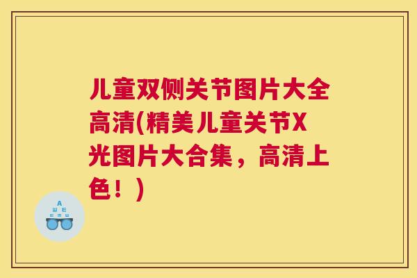 儿童双侧关节图片大全高清(精美儿童关节X光图片大合集,高清上色!)