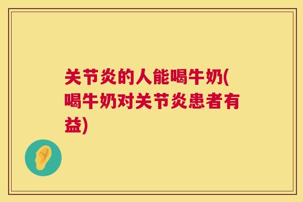 关节炎的人能喝牛奶(喝牛奶对关节炎患者有益)