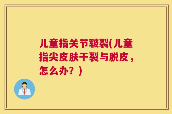 儿童指关节皲裂(儿童指尖皮肤干裂与脱皮，怎么办？)