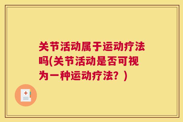 关节活动属于运动疗法吗(关节活动是否可视为一种运动疗法?) 关节活动属于运动疗法吗(关节活动是否可视为一种运动疗法?)