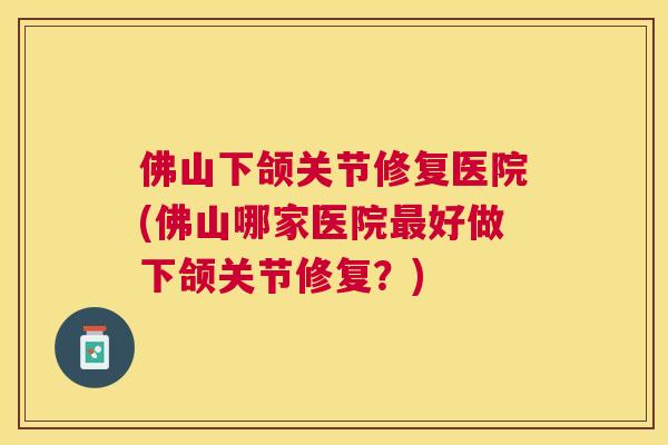 佛山下颌关节修复医院(佛山哪家医院好做下颌关节修复?) 佛山下颌关节修复医院(佛山哪家医院好做下颌关节修复?)