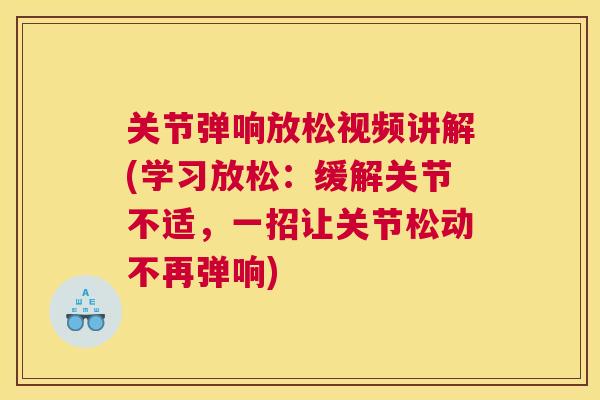 关节弹响放松视频讲解(学习放松:缓解关节不适,一招让关节松动不再弹响) 关节弹响放松视频讲解(学习放松:缓解关节不适,一招让关节松动不再弹响)