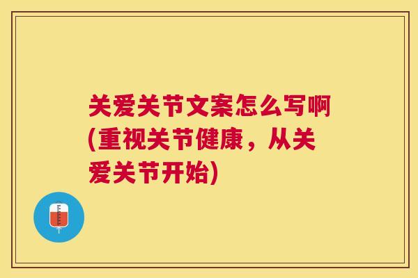 关爱关节文案怎么写啊(重视关节健康,从关爱关节开始)