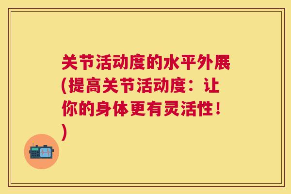 关节活动度的水平外展(提高关节活动度:让你的身体更有灵活性!)
