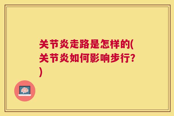 关节炎走路是怎样的(关节炎如何影响步行？)