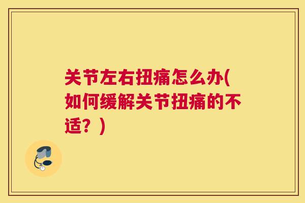 关节左右扭痛怎么办(如何缓解关节扭痛的不适?)