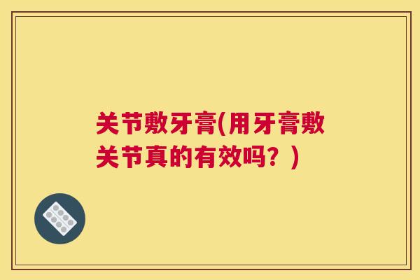 关节敷牙膏(用牙膏敷关节真的有效吗?)