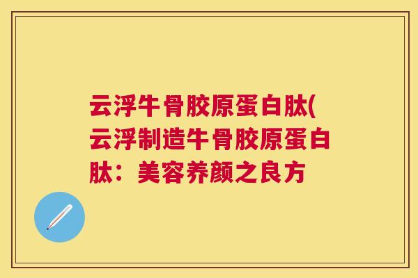 云浮牛骨胶原蛋白肽(云浮制造牛骨胶原蛋白肽:美容养颜之良方