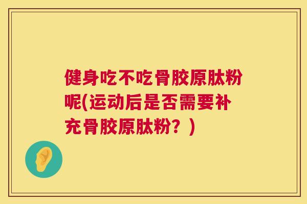 健身吃不吃骨胶原肽粉呢(运动后是否需要补充骨胶原肽粉？)