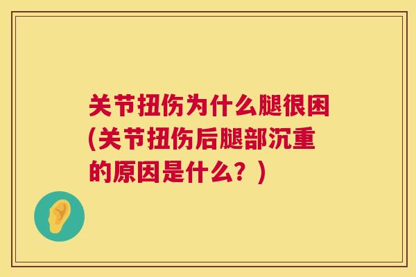 关节扭伤为什么腿很困(关节扭伤后腿部沉重的原因是什么?)