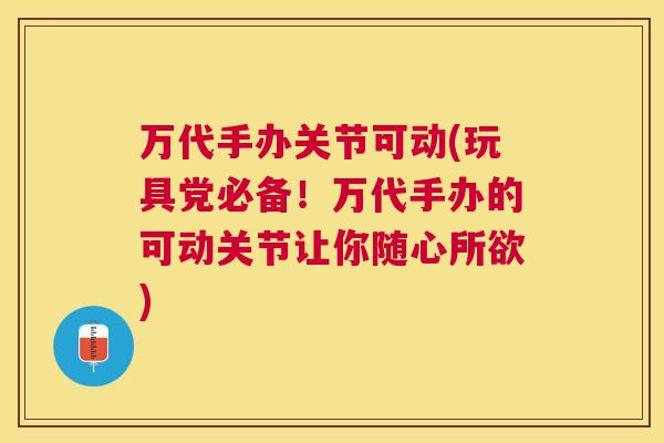 万代手办关节可动(玩具党必备!万代手办的可动关节让你随心所欲)