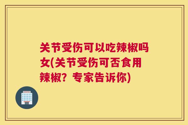 关节受伤可以吃辣椒吗女(关节受伤可否食用辣椒?专家告诉你)