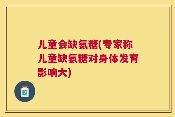 儿童会缺氨糖(专家称儿童缺氨糖对身体发育影响大)