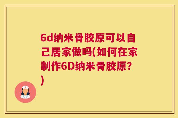 6d纳米骨胶原可以自己居家做吗(如何在家制作6D纳米骨胶原?)