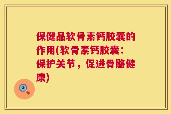 保健品软骨素钙胶囊的作用(软骨素钙胶囊：保护关节，促进骨骼健康)