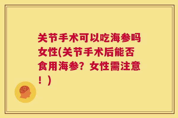 关节手术可以吃海参吗女性(关节手术后能否食用海参?女性需注意!) 关节手术可以吃海参吗女性(关节手术后能否食用海参?女性需注意!)